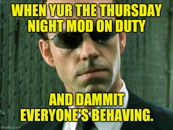 No one to punish ) : | WHEN YUR THE THURSDAY
NIGHT MOD ON DUTY; AND DAMMIT
EVERYONE'S BEHAVING. | image tagged in agent smith matrix,imgflip mods,memes,guess i'll troll politics | made w/ Imgflip meme maker