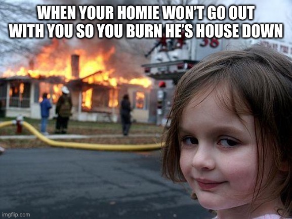 Disaster Girl Meme | WHEN YOUR HOMIE WON’T GO OUT WITH YOU SO YOU BURN HE’S HOUSE DOWN | image tagged in memes,disaster girl | made w/ Imgflip meme maker