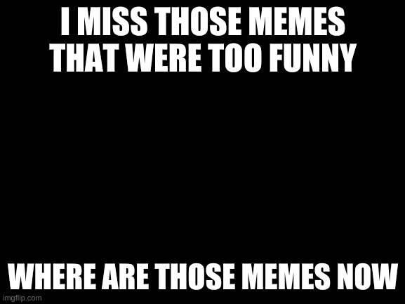 i do miss em | I MISS THOSE MEMES THAT WERE TOO FUNNY; WHERE ARE THOSE MEMES NOW | image tagged in blank white template,for real | made w/ Imgflip meme maker