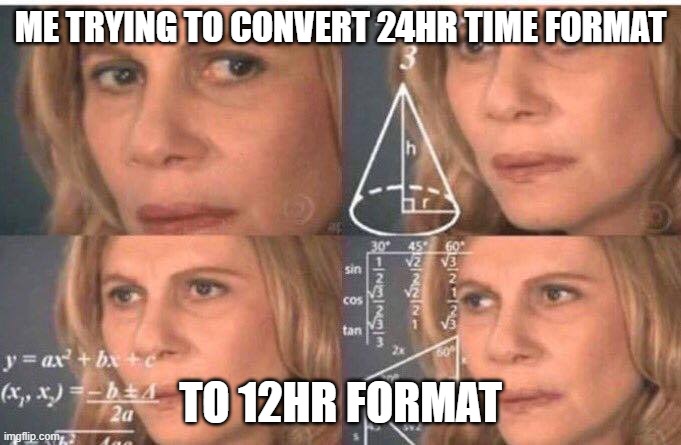 everytime | ME TRYING TO CONVERT 24HR TIME FORMAT; TO 12HR FORMAT | image tagged in math lady/confused lady | made w/ Imgflip meme maker