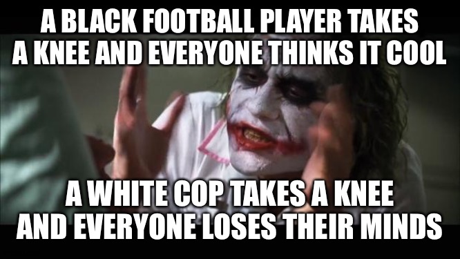 Take a Knee | A BLACK FOOTBALL PLAYER TAKES A KNEE AND EVERYONE THINKS IT COOL; A WHITE COP TAKES A KNEE AND EVERYONE LOSES THEIR MINDS | image tagged in memes,and everybody loses their minds | made w/ Imgflip meme maker