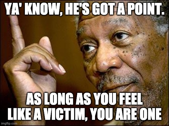 This Morgan Freeman | YA' KNOW, HE'S GOT A POINT. AS LONG AS YOU FEEL LIKE A VICTIM, YOU ARE ONE | image tagged in this morgan freeman | made w/ Imgflip meme maker