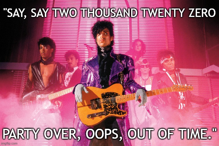 So tonight I'm gonna party like we've reached the end of the line | "SAY, SAY TWO THOUSAND TWENTY ZERO; PARTY OVER, OOPS, OUT OF TIME." | image tagged in prince,1999,2019,2020 | made w/ Imgflip meme maker
