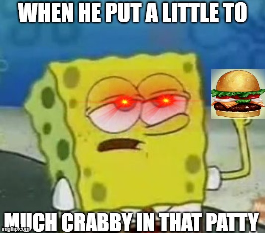 I'll Have You Know Spongebob | WHEN HE PUT A LITTLE TO; MUCH CRABBY IN THAT PATTY | image tagged in memes,i'll have you know spongebob | made w/ Imgflip meme maker
