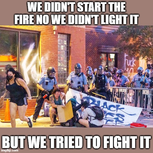 The riots are just hurting Floyd's name at this point | WE DIDN'T START THE FIRE NO WE DIDN'T LIGHT IT; BUT WE TRIED TO FIGHT IT | image tagged in politics,fire,police | made w/ Imgflip meme maker