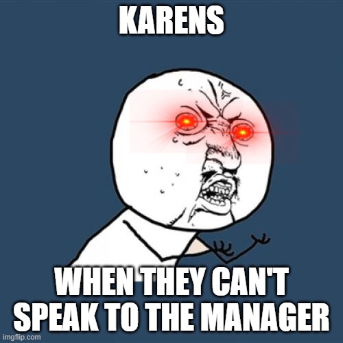Y U No Meme | KARENS; WHEN THEY CAN'T SPEAK TO THE MANAGER | image tagged in memes,y u no | made w/ Imgflip meme maker