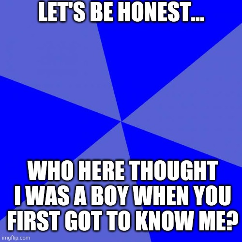 I'm A Girl, Not A Boy | LET'S BE HONEST... WHO HERE THOUGHT I WAS A BOY WHEN YOU FIRST GOT TO KNOW ME? | image tagged in memes,blank blue background | made w/ Imgflip meme maker