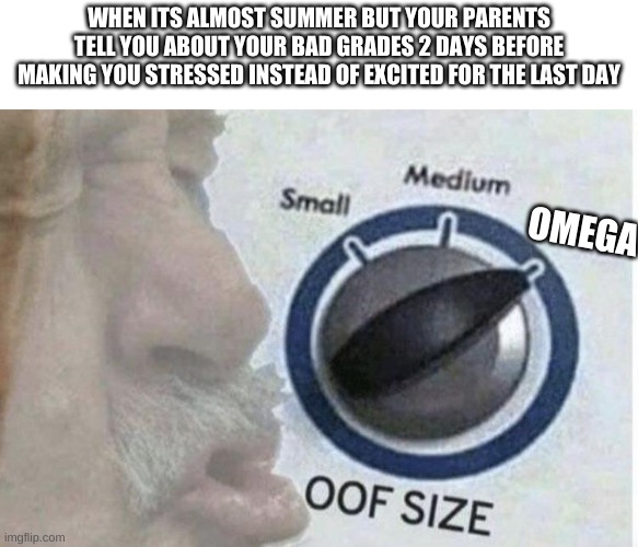 oof my grades | WHEN ITS ALMOST SUMMER BUT YOUR PARENTS TELL YOU ABOUT YOUR BAD GRADES 2 DAYS BEFORE MAKING YOU STRESSED INSTEAD OF EXCITED FOR THE LAST DAY; OMEGA | image tagged in oof size large | made w/ Imgflip meme maker