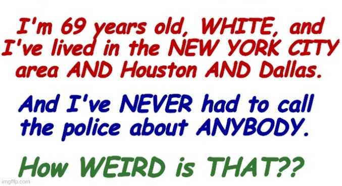 Yes, My Life is WEIRD! | I'm 69 years old, WHITE, and I've lived in the NEW YORK CITY area AND Houston AND Dallas. And I've NEVER had to call the police about ANYBODY. How WEIRD is THAT?? | image tagged in karen,police,dark humor,rick75230 | made w/ Imgflip meme maker