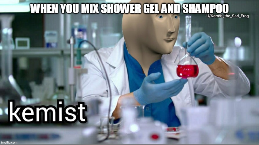 Kemist | WHEN YOU MIX SHOWER GEL AND SHAMPOO | image tagged in kemist | made w/ Imgflip meme maker