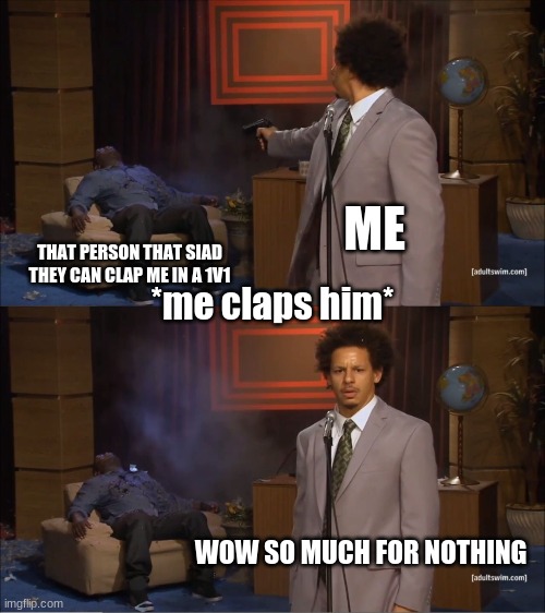 idk its boring | ME; *me claps him*; THAT PERSON THAT SIAD THEY CAN CLAP ME IN A 1V1; WOW SO MUCH FOR NOTHING | image tagged in memes,who killed hannibal | made w/ Imgflip meme maker