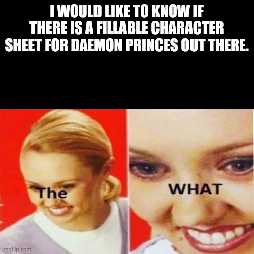 The What | I WOULD LIKE TO KNOW IF THERE IS A FILLABLE CHARACTER SHEET FOR DAEMON PRINCES OUT THERE. | image tagged in the what | made w/ Imgflip meme maker