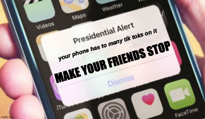 even at 6am they do it....... | your phone has to many tik toks on it; MAKE YOUR FRIENDS STOP | image tagged in memes,presidential alert,tik tok,friends | made w/ Imgflip meme maker