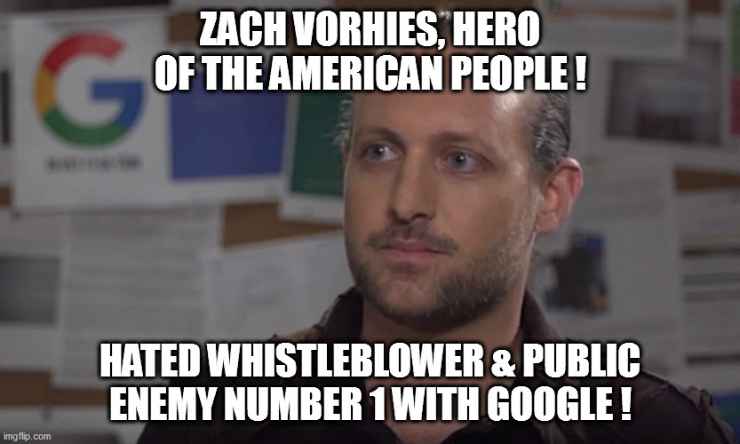 We always thought Google was a nest of leftist vipers...thanks to Vorhies, now we know for certain. | ZACH VORHIES, HERO OF THE AMERICAN PEOPLE ! HATED WHISTLEBLOWER & PUBLIC ENEMY NUMBER 1 WITH GOOGLE ! | image tagged in zach vorhies,google,leftards | made w/ Imgflip meme maker