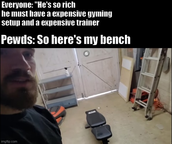 Lol | Everyone: "He's so rich he must have a expensive gyming setup and a expensive trainer; Pewds: So here's my bench | image tagged in pewdiepie,pewds,youtuber,gym,workout | made w/ Imgflip meme maker