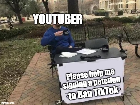 No Title | YOUTUBER; Please help me signing a petetion; to Ban TikTok | image tagged in memes,change my mind | made w/ Imgflip meme maker