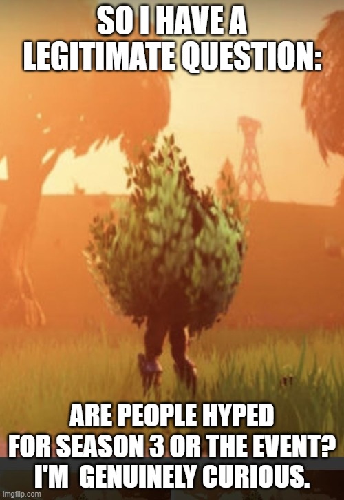 Fortnite bush | SO I HAVE A LEGITIMATE QUESTION:; ARE PEOPLE HYPED FOR SEASON 3 OR THE EVENT? I'M  GENUINELY CURIOUS. | image tagged in fortnite bush | made w/ Imgflip meme maker