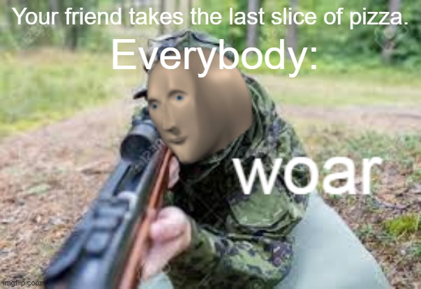 woar | Everybody:; Your friend takes the last slice of pizza. | image tagged in woar | made w/ Imgflip meme maker
