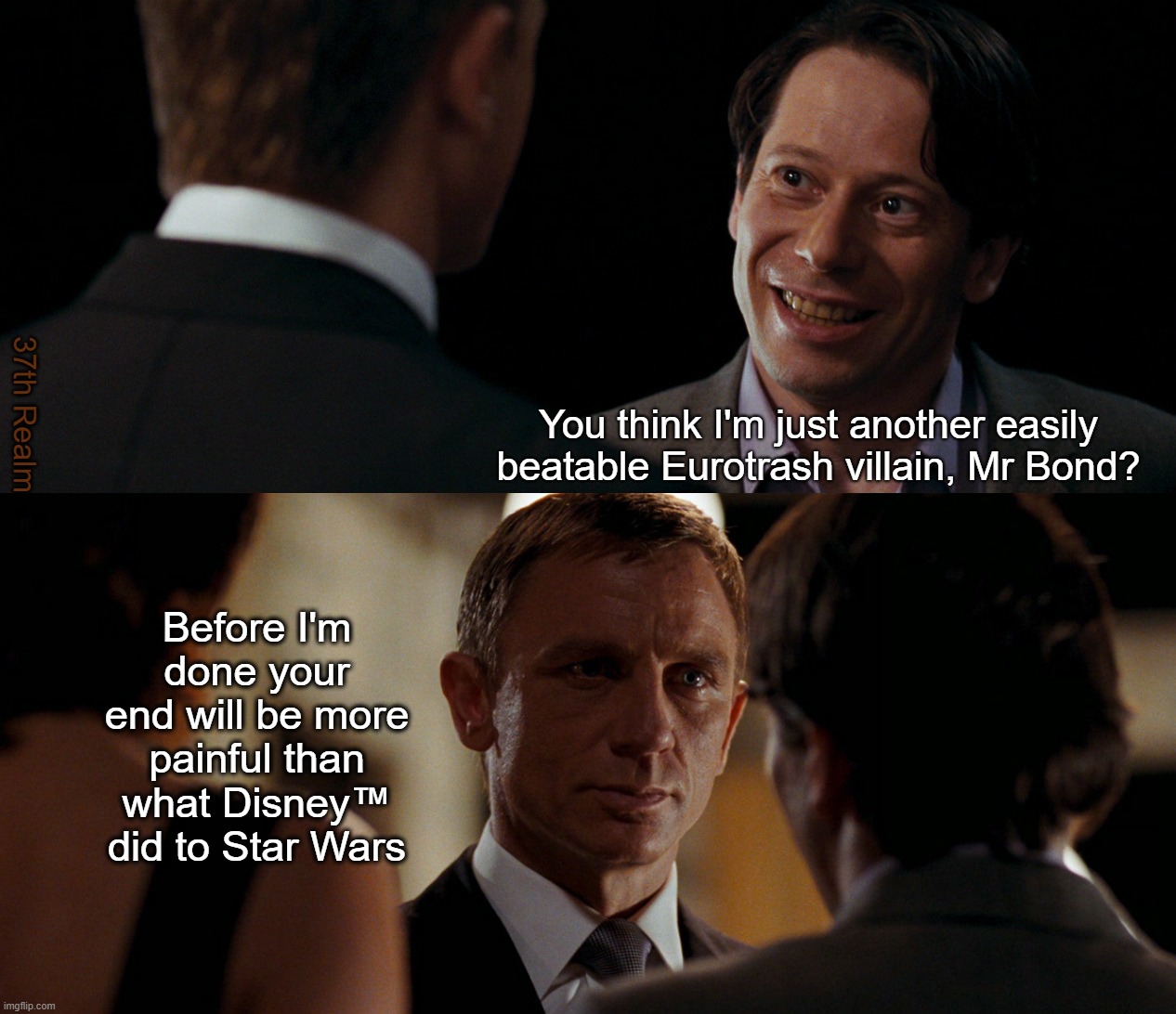 37th Realm; You think I'm just another easily beatable Eurotrash villain, Mr Bond? Before I'm done your end will be more painful than what Disney™ did to Star Wars | made w/ Imgflip meme maker