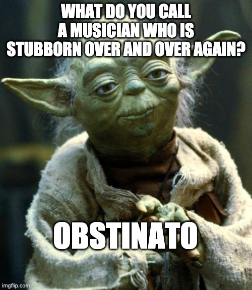 Obstinato | WHAT DO YOU CALL A MUSICIAN WHO IS STUBBORN OVER AND OVER AGAIN? OBSTINATO | image tagged in memes,star wars yoda,music | made w/ Imgflip meme maker