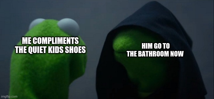 Evil Kermit Meme | HIM GO TO THE BATHROOM NOW; ME COMPLIMENTS THE QUIET KIDS SHOES | image tagged in memes,evil kermit | made w/ Imgflip meme maker