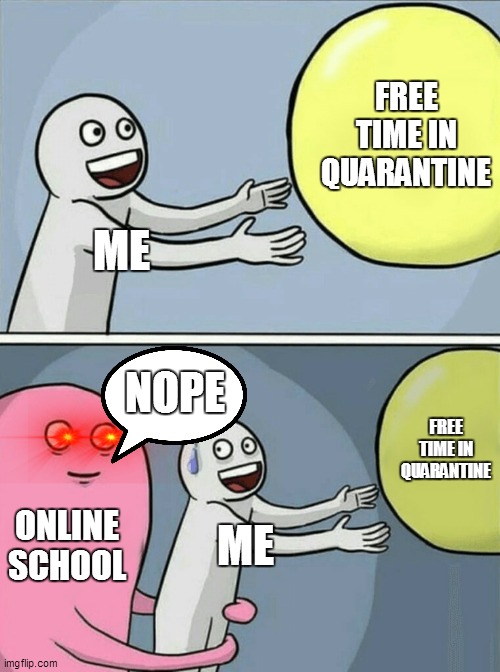 Running Away Balloon Meme | FREE TIME IN QUARANTINE; ME; NOPE; FREE TIME IN QUARANTINE; ONLINE SCHOOL; ME | image tagged in memes,running away balloon | made w/ Imgflip meme maker