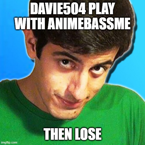 davie504 | DAVIE504 PLAY WITH ANIMEBASSME; THEN LOSE | image tagged in davie504 | made w/ Imgflip meme maker