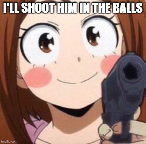 Uraraka | I'LL SHOOT HIM IN THE BALLS | image tagged in uraraka | made w/ Imgflip meme maker