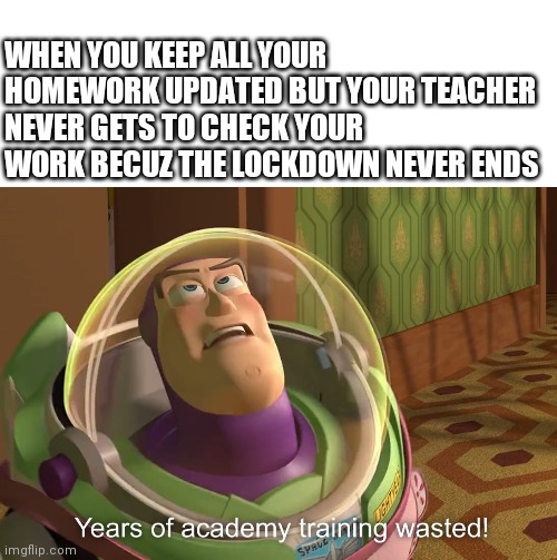 years of academy training wasted | WHEN YOU KEEP ALL YOUR HOMEWORK UPDATED BUT YOUR TEACHER NEVER GETS TO CHECK YOUR WORK BECUZ THE LOCKDOWN NEVER ENDS | image tagged in years of academy training wasted | made w/ Imgflip meme maker