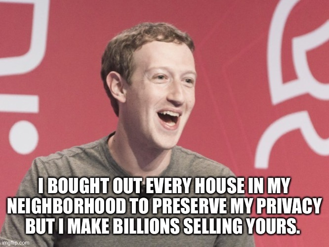 I BOUGHT OUT EVERY HOUSE IN MY NEIGHBORHOOD TO PRESERVE MY PRIVACY BUT I MAKE BILLIONS SELLING YOURS. | image tagged in mark zuckerberg,facebook,privacy,billionaire,politics,invasion | made w/ Imgflip meme maker