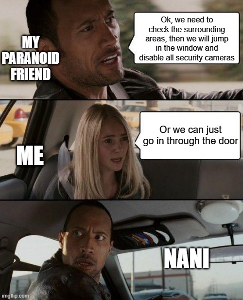 The Rock Driving | MY PARANOID FRIEND; Ok, we need to check the surrounding areas, then we will jump in the window and disable all security cameras; Or we can just go in through the door; ME; NANI | image tagged in memes,the rock driving | made w/ Imgflip meme maker