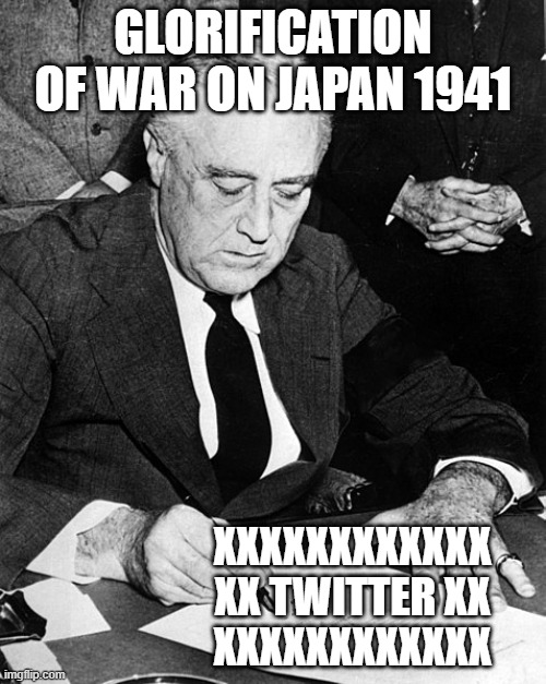 twitter | GLORIFICATION OF WAR ON JAPAN 1941; XXXXXXXXXXXX
XX TWITTER XX
XXXXXXXXXXXX | image tagged in glorifcation,trump,violence | made w/ Imgflip meme maker