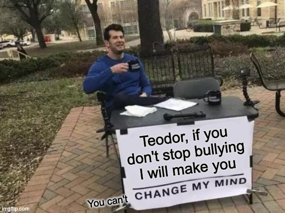 Change My Mind | Teodor, if you don't stop bullying I will make you; You can't | image tagged in memes,change my mind | made w/ Imgflip meme maker