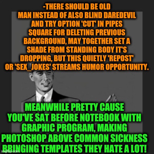 Kill Yourself Guy Meme | -THERE SHOULD BE OLD MAN INSTEAD OF ALSO BLIND DAREDEVIL AND TRY OPTION 'CUT' IN PIPES SQUARE FOR DELETING PREVIOUS BACKGROUND, MAY TOGETHER | image tagged in memes,kill yourself guy | made w/ Imgflip meme maker