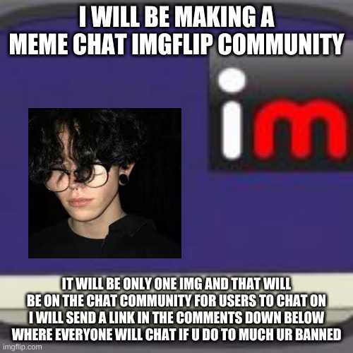 new for u | I WILL BE MAKING A MEME CHAT IMGFLIP COMMUNITY; IT WILL BE ONLY ONE IMG AND THAT WILL BE ON THE CHAT COMMUNITY FOR USERS TO CHAT ON I WILL SEND A LINK IN THE COMMENTS DOWN BELOW WHERE EVERYONE WILL CHAT IF U DO TO MUCH UR BANNED | image tagged in group chats,first one | made w/ Imgflip meme maker