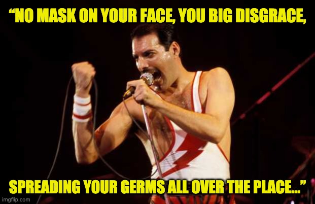Freddy says |  “NO MASK ON YOUR FACE, YOU BIG DISGRACE, SPREADING YOUR GERMS ALL OVER THE PLACE…” | image tagged in freddie mercury | made w/ Imgflip meme maker