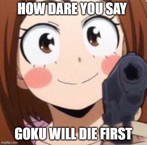 Uraraka | HOW DARE YOU SAY GOKU WILL DIE FIRST | image tagged in uraraka | made w/ Imgflip meme maker