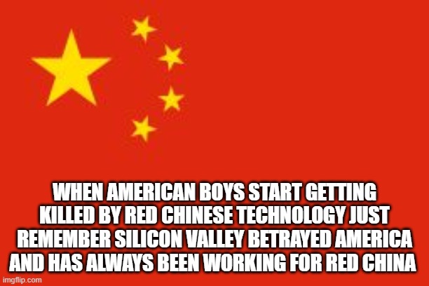 traitors | WHEN AMERICAN BOYS START GETTING KILLED BY RED CHINESE TECHNOLOGY JUST REMEMBER SILICON VALLEY BETRAYED AMERICA AND HAS ALWAYS BEEN WORKING FOR RED CHINA | image tagged in chinese flag,democrats,silicon valley,joe biden | made w/ Imgflip meme maker