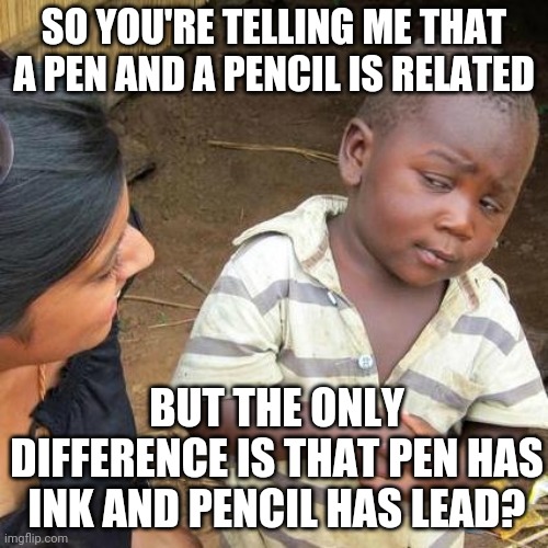 Third World Skeptical Kid | SO YOU'RE TELLING ME THAT A PEN AND A PENCIL IS RELATED; BUT THE ONLY DIFFERENCE IS THAT PEN HAS INK AND PENCIL HAS LEAD? | image tagged in memes,third world skeptical kid | made w/ Imgflip meme maker