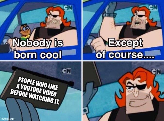 Nobody is born cool | PEOPLE WHO LIKE A YOUTUBE VIDEO BEFORE WATCHING IT. | image tagged in nobody is born cool,memes,wholesome,youtube | made w/ Imgflip meme maker