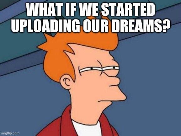 Futurama Fry | WHAT IF WE STARTED UPLOADING OUR DREAMS? | image tagged in memes,futurama fry | made w/ Imgflip meme maker