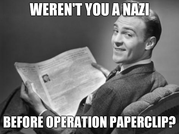 50's newspaper | WEREN'T YOU A NAZI BEFORE OPERATION PAPERCLIP? | image tagged in 50's newspaper | made w/ Imgflip meme maker