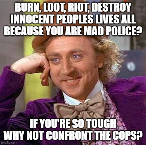 COWARDS | BURN, LOOT, RIOT, DESTROY
INNOCENT PEOPLES LIVES ALL
BECAUSE YOU ARE MAD POLICE? IF YOU'RE SO TOUGH WHY NOT CONFRONT THE COPS? | image tagged in memes,creepy condescending wonka | made w/ Imgflip meme maker