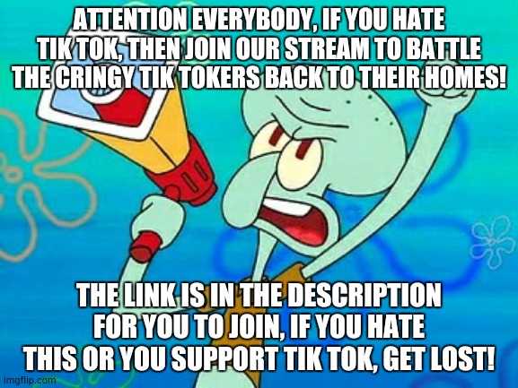 Squidward's message to Every ImgFlip Users | ATTENTION EVERYBODY, IF YOU HATE TIK TOK, THEN JOIN OUR STREAM TO BATTLE THE CRINGY TIK TOKERS BACK TO THEIR HOMES! THE LINK IS IN THE DESCRIPTION FOR YOU TO JOIN, IF YOU HATE THIS OR YOU SUPPORT TIK TOK, GET LOST! | image tagged in squidward megaphone,announcement | made w/ Imgflip meme maker