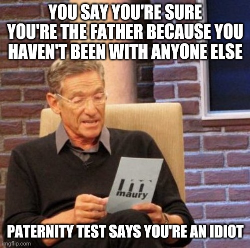 Maury Lie Detector | YOU SAY YOU'RE SURE YOU'RE THE FATHER BECAUSE YOU HAVEN'T BEEN WITH ANYONE ELSE; PATERNITY TEST SAYS YOU'RE AN IDIOT | image tagged in memes,maury lie detector | made w/ Imgflip meme maker