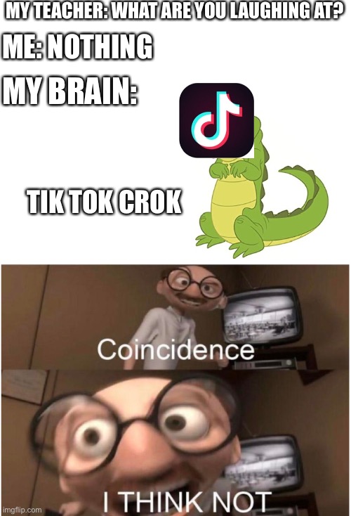 if you agree this is true upvote this | MY TEACHER: WHAT ARE YOU LAUGHING AT? ME: NOTHING; MY BRAIN:; TIK TOK CROK | image tagged in blank white template,tik tok,crok,coincidence i think not | made w/ Imgflip meme maker