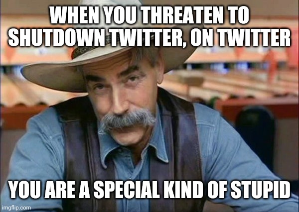 Sam Elliott special kind of stupid | WHEN YOU THREATEN TO SHUTDOWN TWITTER, ON TWITTER; YOU ARE A SPECIAL KIND OF STUPID | image tagged in sam elliott special kind of stupid | made w/ Imgflip meme maker