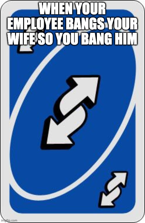 uno reverse card | WHEN YOUR EMPLOYEE BANGS YOUR WIFE SO YOU BANG HIM | image tagged in uno reverse card | made w/ Imgflip meme maker