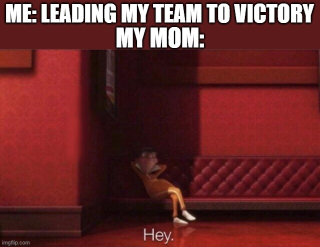 Hey. | ME: LEADING MY TEAM TO VICTORY; MY MOM: | image tagged in hey | made w/ Imgflip meme maker