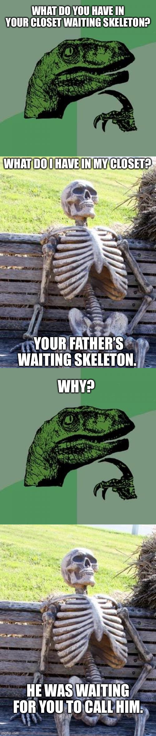 Saw a Meme with the question and decided to make a meme responding. | WHAT DO YOU HAVE IN YOUR CLOSET WAITING SKELETON? WHAT DO I HAVE IN MY CLOSET? YOUR FATHER’S WAITING SKELETON. WHY? HE WAS WAITING FOR YOU TO CALL HIM. | image tagged in memes,philosoraptor,waiting skeleton | made w/ Imgflip meme maker